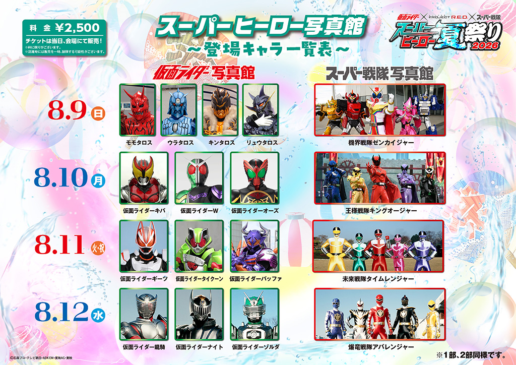 August 10th (Monday, public holiday) ■ Kamen Rider Photo Gallery: Kamen Rider Kiva, Kamen Rider W, Kamen Rider OOO ■ Super Sentai Photo Gallery: Ohsama Sentai King-Ohger August 11th (Tuesday) ■ Kamen Rider Photo Gallery: Kamen Rider Geets, Kamen Rider Tycoon, Kamen Rider Buffalo ■ Super Sentai Photo Gallery: Mirai Sentai Timeranger August 12th (Wednesday) ■ Kamen Rider Photo Gallery: Kamen Rider Ryuki, Kamen Rider Knight, Kamen Rider Zolda ■ Super Sentai Photo Gallery: Bakuryu Sentai Abaranger *Limited slots available. *Sales may be temporarily restricted during peak hours. *Same for Part 1 and Part 2.