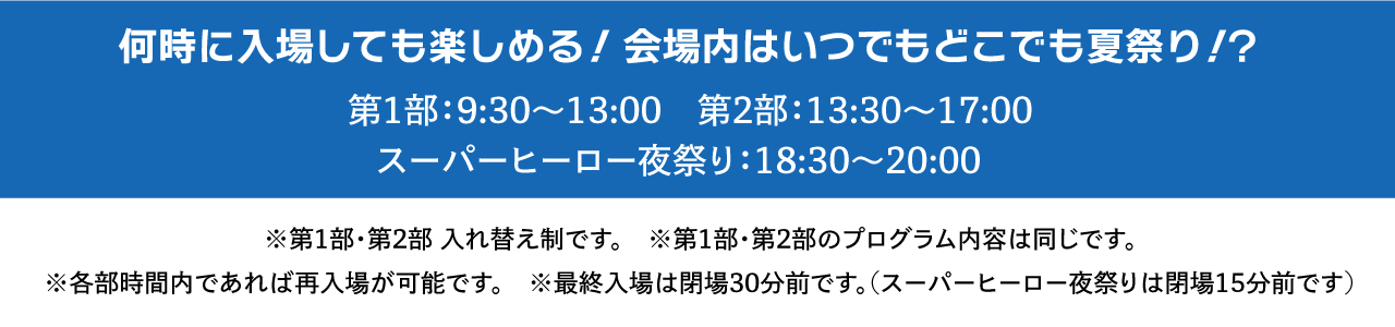 Enjoy yourself no matter what time you enter! It's a summer festival everywhere in the venue! Part 1: 9:30 AM - 1:00 PM Part 2: 1:30 PM - 5:00 PM